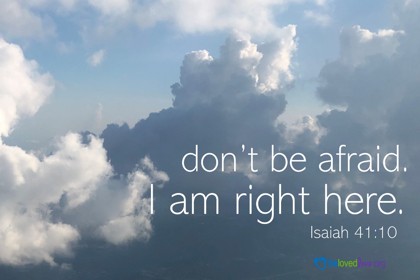 Don't be afraid. I am right here. Isaiah