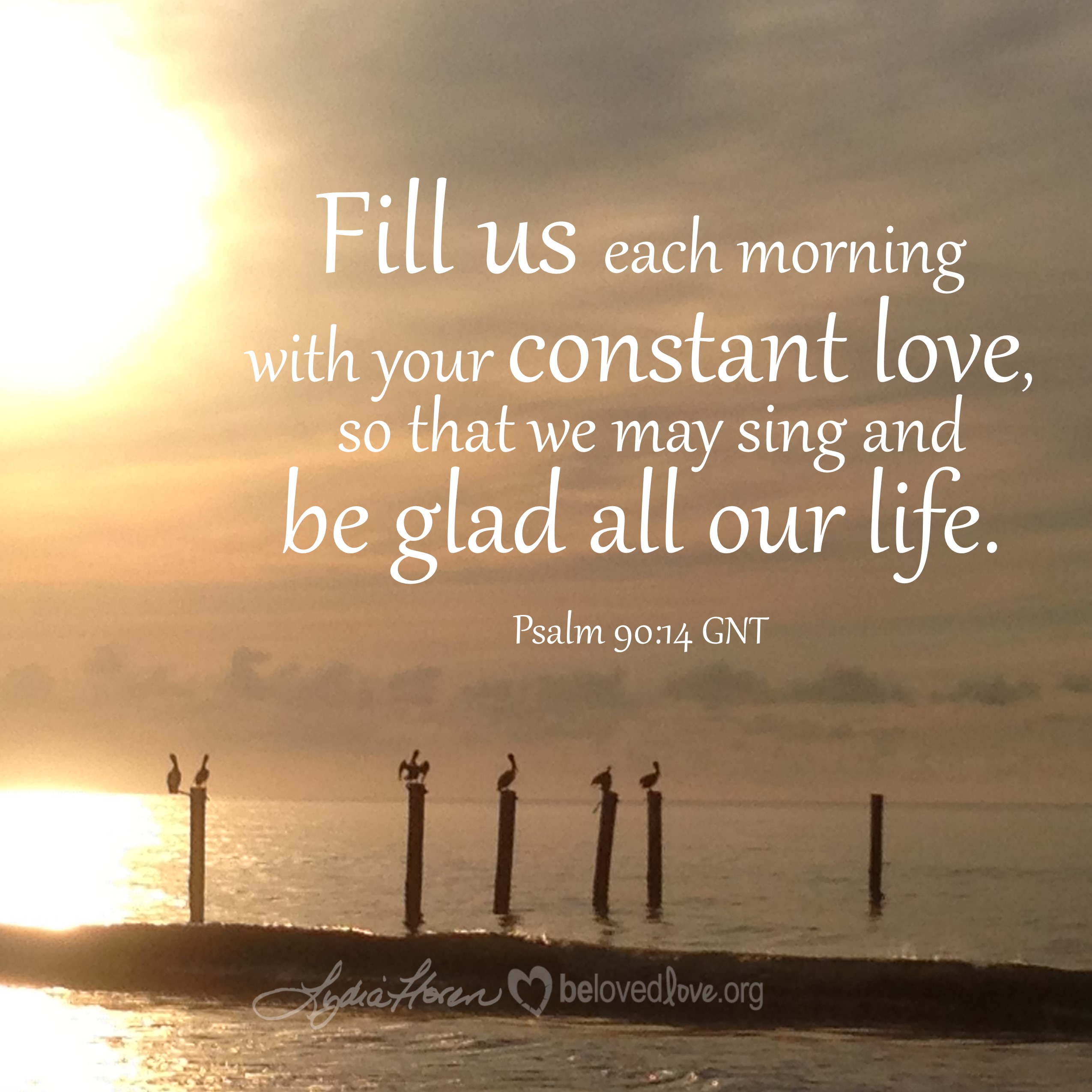 fill us each morning with your constant love, so that we may sing and be glad all our life