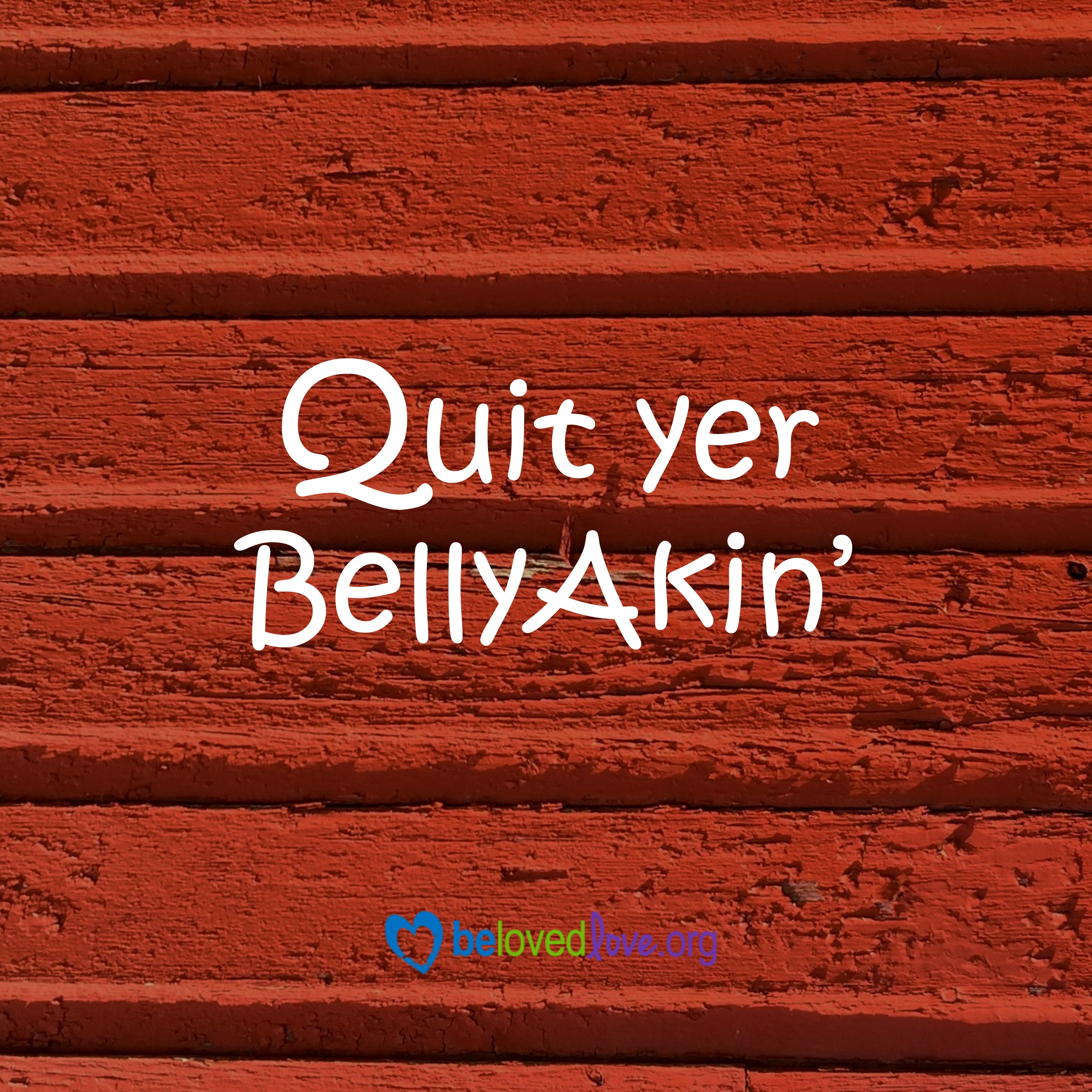 Quit yer belly akin'